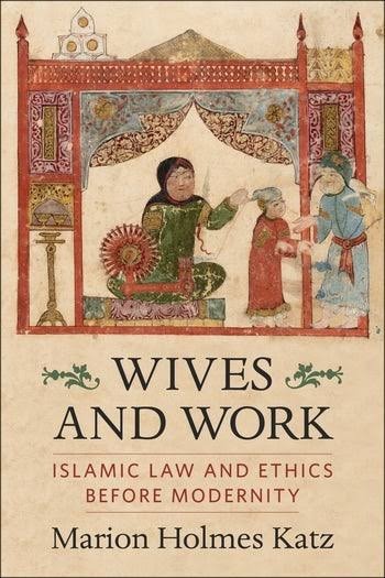 Wives and Work Islamic Law and Ethics Before Modernity By Marion Holmes Katz